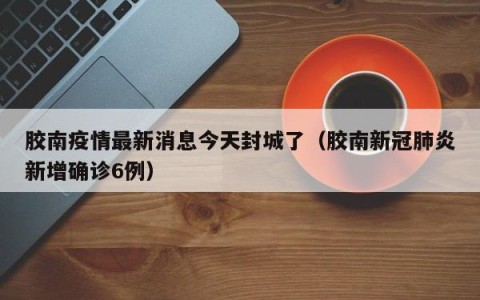 胶南疫情最新消息今天封城了（胶南新冠肺炎新增确诊6例）